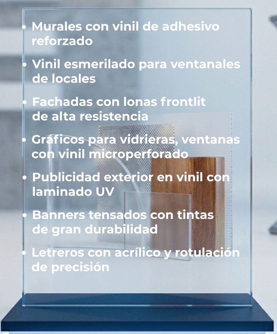 Murales con Vinil de Adhesivo Reforzado, Vinil Esmerilado para Ventanales de Locales, Fachadas con Lonas Frontlit de Alta Resistencia, Gráficos para Vidrieras, Ventanas con Vinil Microperforado, Publicidad Exterior en Vinil con Laminado UV, Banners Tensados con Tintas de Gran Durabilidad, Letreros con Acrílico y Rotulación de Precisión